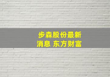 步森股份最新消息 东方财富